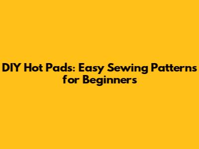DIY Hot Pads: Easy Sewing Patterns for Beginners