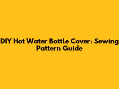 DIY Hot Water Bottle Cover: Sewing Pattern Guide