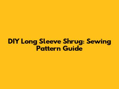 DIY Long Sleeve Shrug: Sewing Pattern Guide