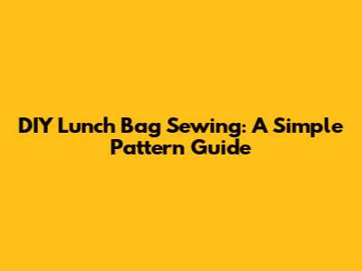 DIY Lunch Bag Sewing: A Simple Pattern Guide