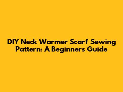 DIY Neck Warmer Scarf Sewing Pattern: A Beginner's Guide