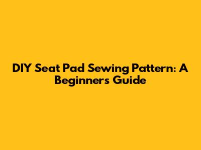 DIY Seat Pad Sewing Pattern: A Beginner's Guide
