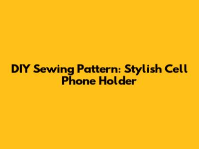 DIY Sewing Pattern: Stylish Cell Phone Holder