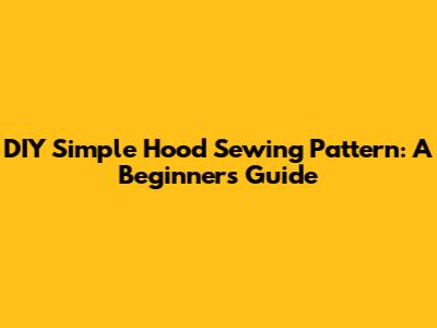 DIY Simple Hood Sewing Pattern: A Beginner's Guide
