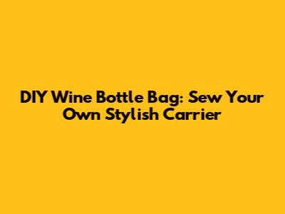 DIY Wine Bottle Bag: Sew Your Own Stylish Carrier