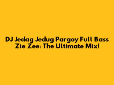 DJ Jedag Jedug Pargoy Full Bass Zie Zee: The Ultimate Mix!