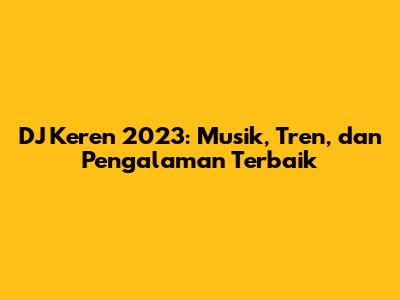 DJ Keren 2023: Musik, Tren, dan Pengalaman Terbaik