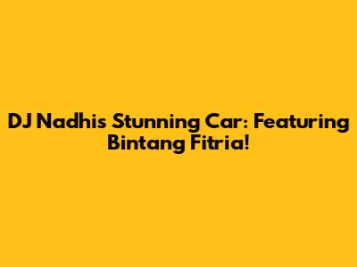 DJ Nadhi's Stunning Car: Featuring Bintang Fitria!