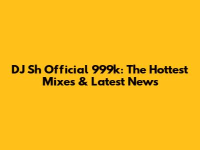 DJ Sh Official 999k: The Hottest Mixes & Latest News