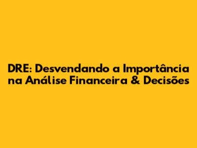 DRE: Desvendando a Importância na Análise Financeira & Decisões