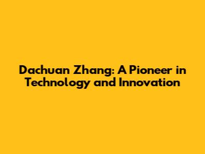Dachuan Zhang: A Pioneer in Technology and Innovation