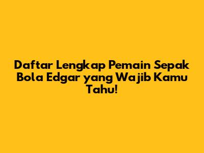 Daftar Lengkap Pemain Sepak Bola Edgar yang Wajib Kamu Tahu!
