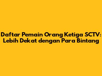Daftar Pemain Orang Ketiga SCTV: Lebih Dekat dengan Para Bintang