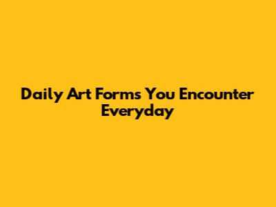 Daily Art Forms You Encounter Everyday