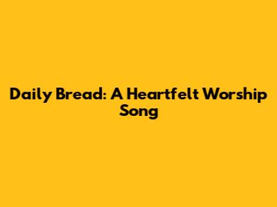 Daily Bread: A Heartfelt Worship Song