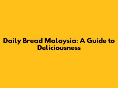 Daily Bread Malaysia: A Guide to Deliciousness