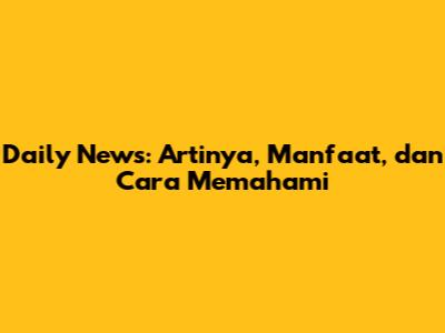 Daily News: Artinya, Manfaat, dan Cara Memahami