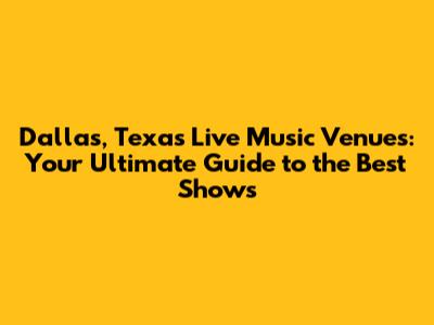 Dallas, Texas Live Music Venues: Your Ultimate Guide to the Best Shows