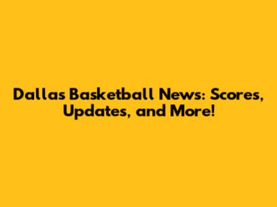 Dallas Basketball News: Scores, Updates, and More!