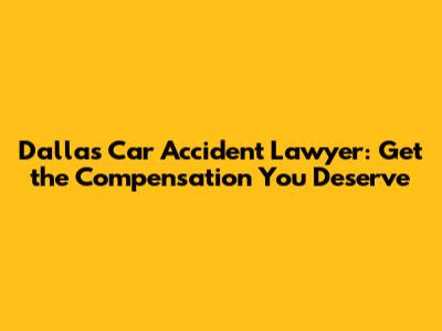 Dallas Car Accident Lawyer: Get the Compensation You Deserve