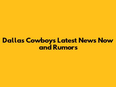 Dallas Cowboys Latest News Now and Rumors