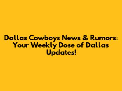 Dallas Cowboys News & Rumors: Your Weekly Dose of Dallas Updates!