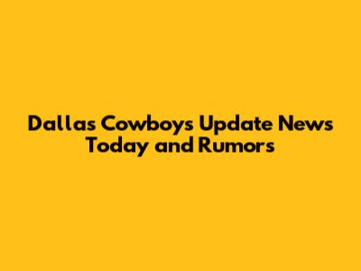 Dallas Cowboys Update News Today and Rumors