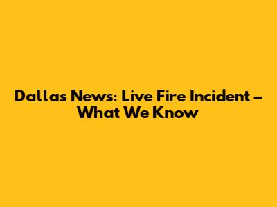 Dallas News: Live Fire Incident – What We Know