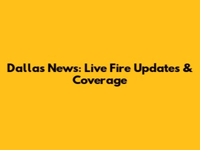 Dallas News: Live Fire Updates & Coverage