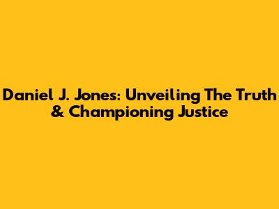 Daniel J. Jones: Unveiling The Truth & Championing Justice
