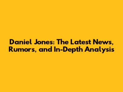 Daniel Jones: The Latest News, Rumors, and In-Depth Analysis