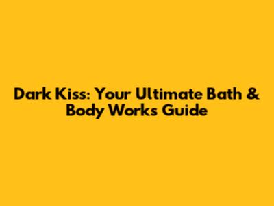 Dark Kiss: Your Ultimate Bath & Body Works Guide