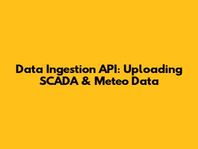 Data Ingestion API: Uploading SCADA & Meteo Data