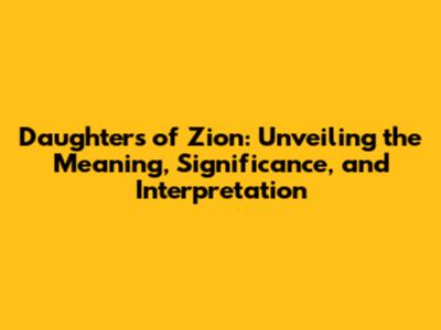 Daughters of Zion: Unveiling the Meaning, Significance, and Interpretation
