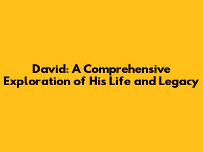 David: A Comprehensive Exploration of His Life and Legacy