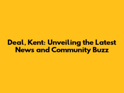 Deal, Kent: Unveiling the Latest News and Community Buzz