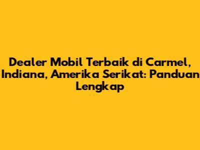 Dealer Mobil Terbaik di Carmel, Indiana, Amerika Serikat: Panduan Lengkap