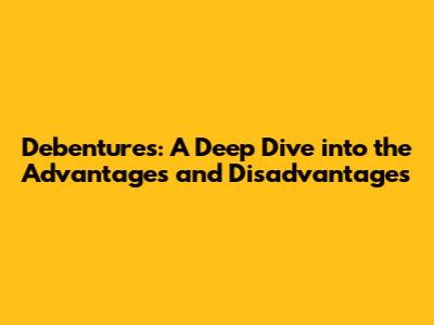 Debentures: A Deep Dive into the Advantages and Disadvantages