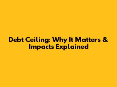 Debt Ceiling: Why It Matters & Impacts Explained