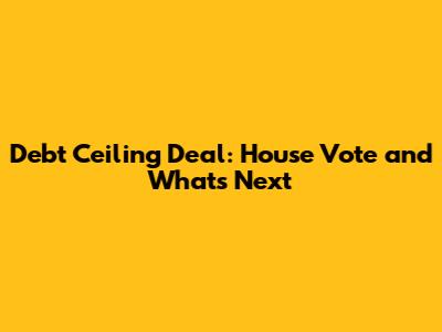 Debt Ceiling Deal: House Vote and What's Next