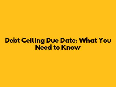 Debt Ceiling Due Date: What You Need to Know