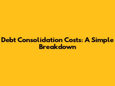 Debt Consolidation Costs: A Simple Breakdown
