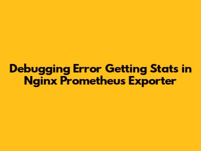 Debugging 'Error Getting Stats' in Nginx Prometheus Exporter