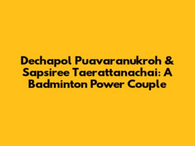 Dechapol Puavaranukroh & Sapsiree Taerattanachai: A Badminton Power Couple