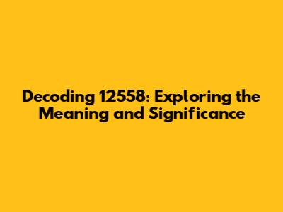 Decoding 12558: Exploring the Meaning and Significance