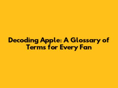 Decoding Apple: A Glossary of Terms for Every Fan