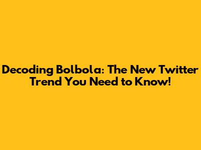 Decoding Bolbola: The New Twitter Trend You Need to Know!