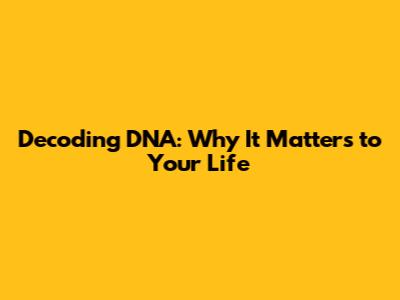 Decoding DNA: Why It Matters to Your Life