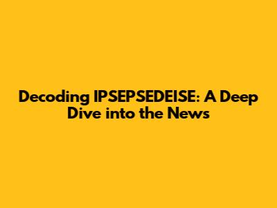 Decoding IPSEPSEDEISE: A Deep Dive into the News