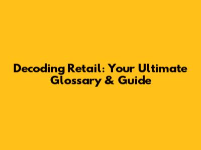 Decoding Retail: Your Ultimate Glossary & Guide